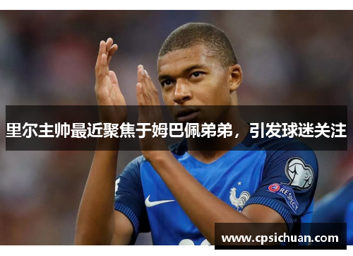 里尔主帅最近聚焦于姆巴佩弟弟，引发球迷关注
